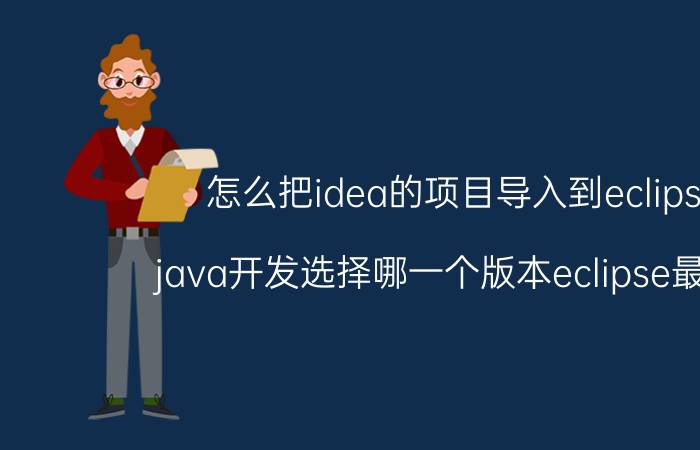 怎么把idea的项目导入到eclipse java开发选择哪一个版本eclipse最合适？